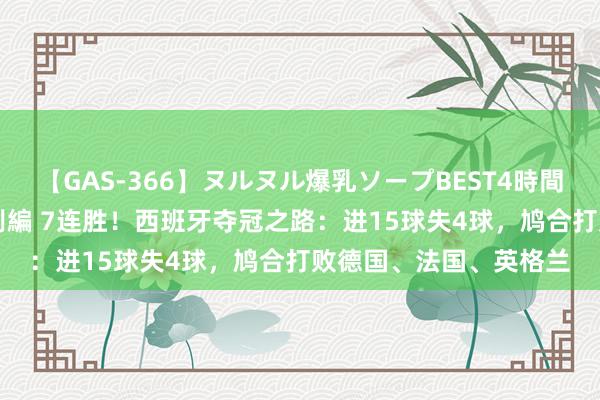 【GAS-366】ヌルヌル爆乳ソープBEST4時間 マットSEX騎乗位特別編 7连胜！西班牙夺冠之路：进15球失4球，鸠合打败德国、法国、英格兰