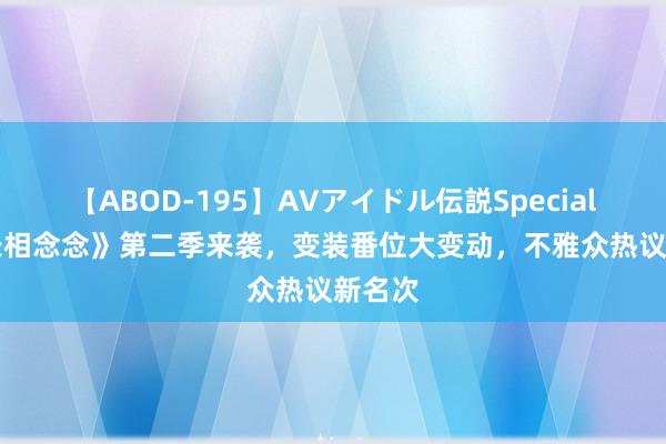 【ABOD-195】AVアイドル伝説Special 4 《长相念念》第二季来袭，变装番位大变动，不雅众热议新名次