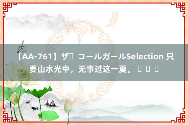 【AA-761】ザ・コールガールSelection 只要山水光中，无事过这一夏。 ​​​