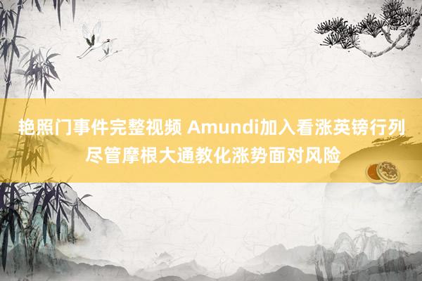 艳照门事件完整视频 Amundi加入看涨英镑行列 尽管摩根大通教化涨势面对风险