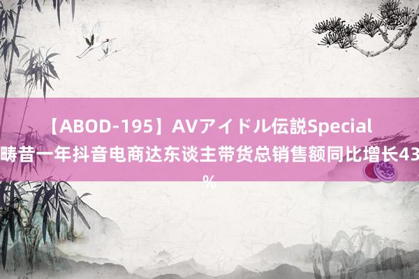 【ABOD-195】AVアイドル伝説Special 4 畴昔一年抖音电商达东谈主带货总销售额同比增长43%