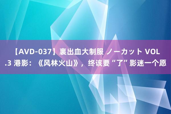 【AVD-037】裏出血大制服 ノーカット VOL.3 港影：《风林火山》，终该要“了”影迷一个愿