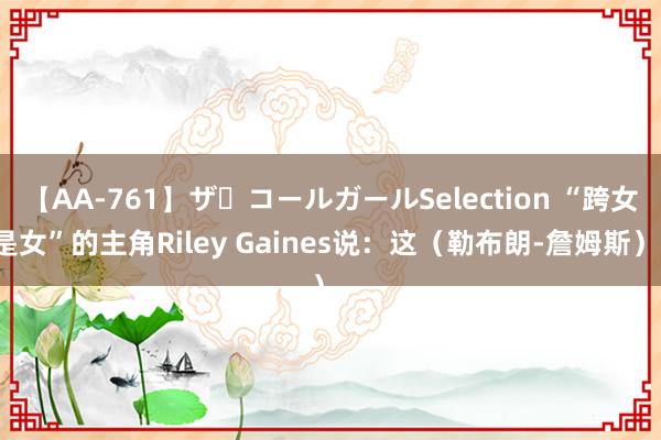 【AA-761】ザ・コールガールSelection “跨女是女”的主角Riley Gaines说：这（勒布朗-詹姆斯），