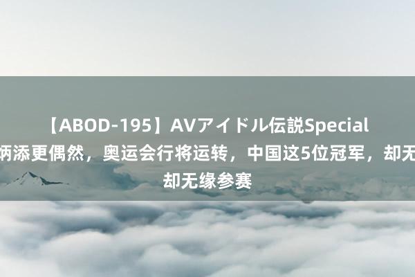 【ABOD-195】AVアイドル伝説Special 4 比苏炳添更偶然，奥运会行将运转，中国这5位冠军，却无缘参赛