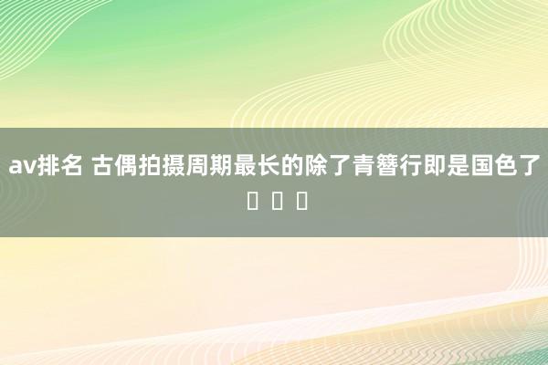 av排名 古偶拍摄周期最长的除了青簪行即是国色了 ​​​