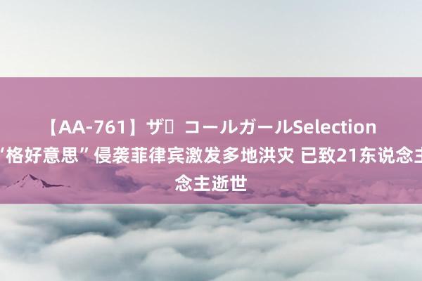 【AA-761】ザ・コールガールSelection 台风“格好意思”侵袭菲律宾激发多地洪灾 已致21东说念主逝世