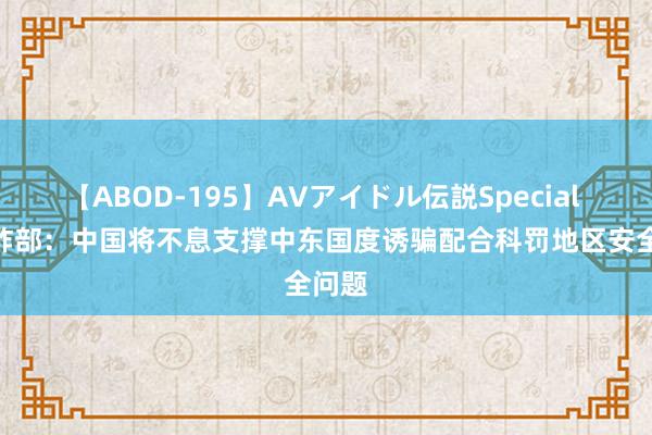 【ABOD-195】AVアイドル伝説Special 4 酬酢部：中国将不息支撑中东国度诱骗配合科罚地区安全问题