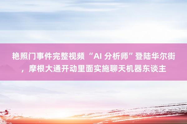 艳照门事件完整视频 “AI 分析师”登陆华尔街，摩根大通开动里面实施聊天机器东谈主