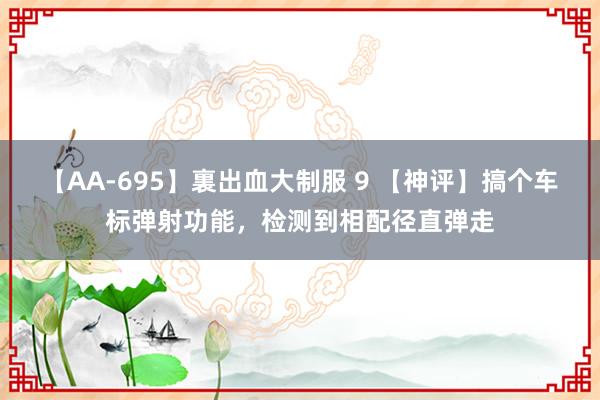 【AA-695】裏出血大制服 9 【神评】搞个车标弹射功能，检测到相配径直弹走