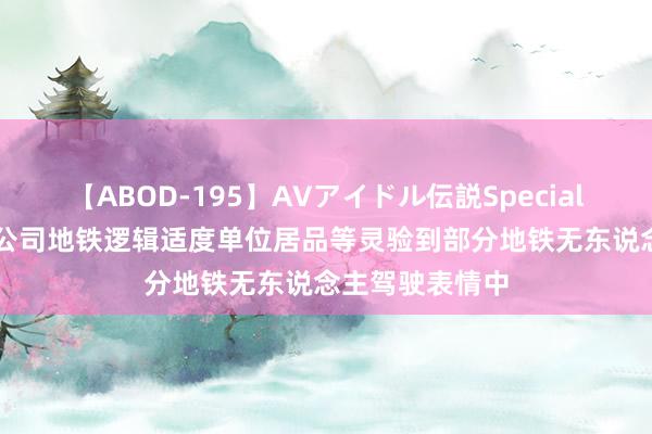 【ABOD-195】AVアイドル伝説Special 4 通业科技：公司地铁逻辑适度单位居品等灵验到部分地铁无东说念主驾驶表情中