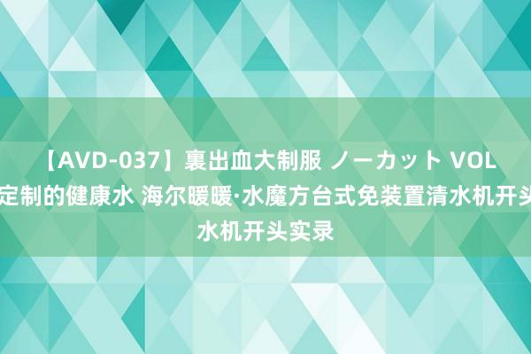 【AVD-037】裏出血大制服 ノーカット VOL.3 可定制的健康水 海尔暖暖·水魔方台式免装置清水机开头实录