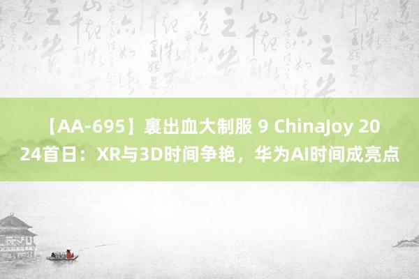 【AA-695】裏出血大制服 9 ChinaJoy 2024首日：XR与3D时间争艳，华为AI时间成亮点