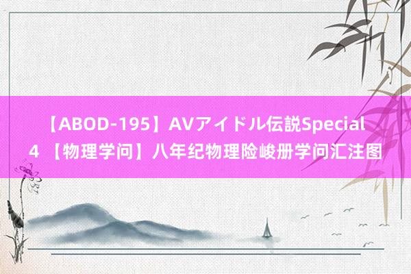 【ABOD-195】AVアイドル伝説Special 4 【物理学问】八年纪物理险峻册学问汇注图