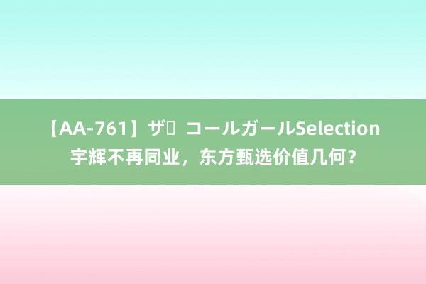 【AA-761】ザ・コールガールSelection 宇辉不再同业，东方甄选价值几何？