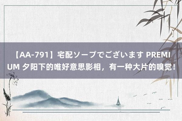 【AA-791】宅配ソープでございます PREMIUM 夕阳下的唯好意思影相，有一种大片的嗅觉！