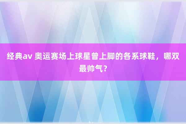 经典av 奥运赛场上球星曾上脚的各系球鞋，哪双最帅气？