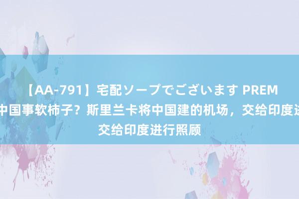 【AA-791】宅配ソープでございます PREMIUM 当中国事软柿子？斯里兰卡将中国建的机场，交给印度进行照顾