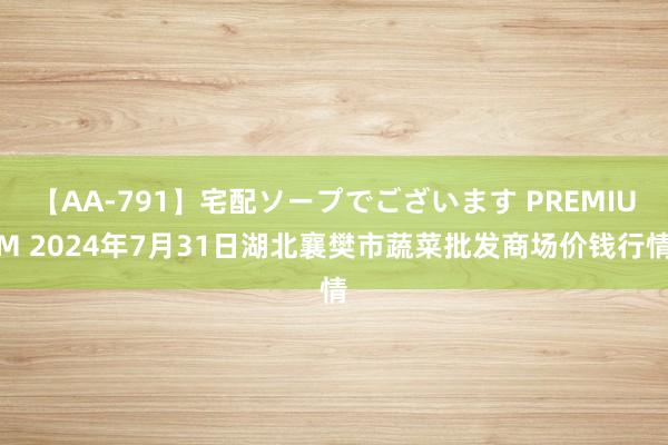 【AA-791】宅配ソープでございます PREMIUM 2024年7月31日湖北襄樊市蔬菜批发商场价钱行情