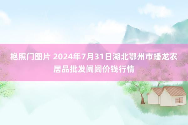 艳照门图片 2024年7月31日湖北鄂州市蟠龙农居品批发阛阓价钱行情