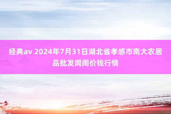 经典av 2024年7月31日湖北省孝感市南大农居品批发阛阓价钱行情