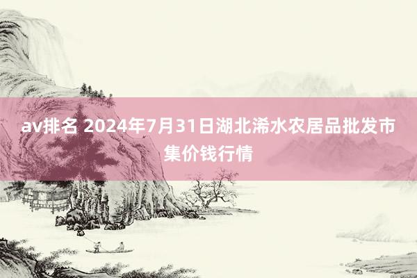 av排名 2024年7月31日湖北浠水农居品批发市集价钱行情