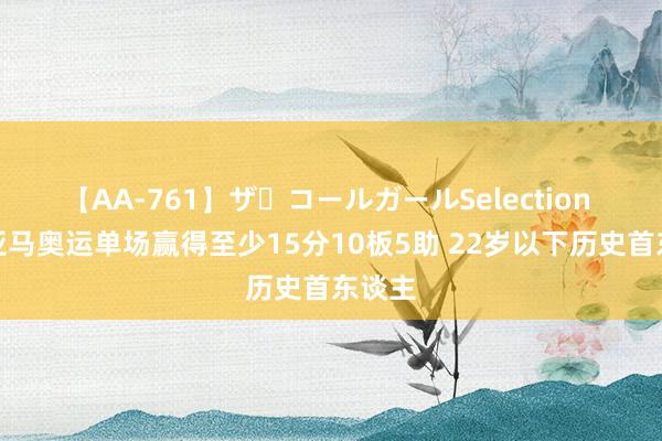 【AA-761】ザ・コールガールSelection 文班亚马奥运单场赢得至少15分10板5助 22岁以下历史首东谈主