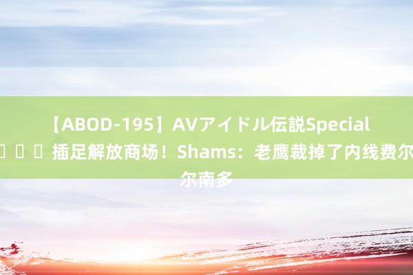 【ABOD-195】AVアイドル伝説Special 4 ?插足解放商场！Shams：老鹰裁掉了内线费尔南多