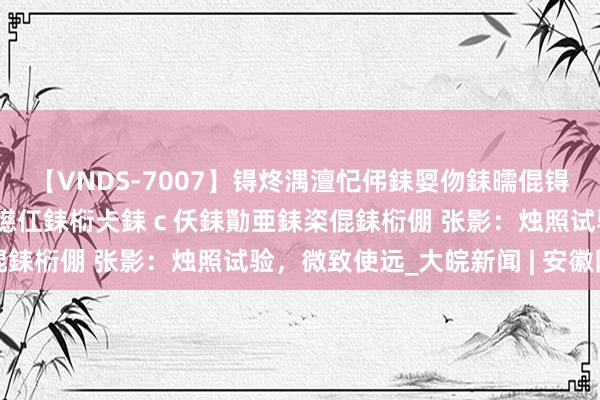 【VNDS-7007】锝炵湡澶忋伄銇娿伆銇曘倱锝?鐔熷コ銇犮仯銇﹁倢瑕嬨仜銇椼仧銇ｃ仸銇勩亜銇栥倱銇椼倗 张影：烛照试验，微致使远_大皖新闻 | 安徽网