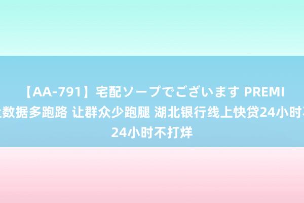 【AA-791】宅配ソープでございます PREMIUM 让数据多跑路 让群众少跑腿 湖北银行线上快贷24小时不打烊