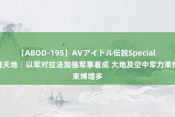 【ABOD-195】AVアイドル伝説Special 4 不雅天地│以军对拉法加强军事看成 大地及空中军力束缚增多