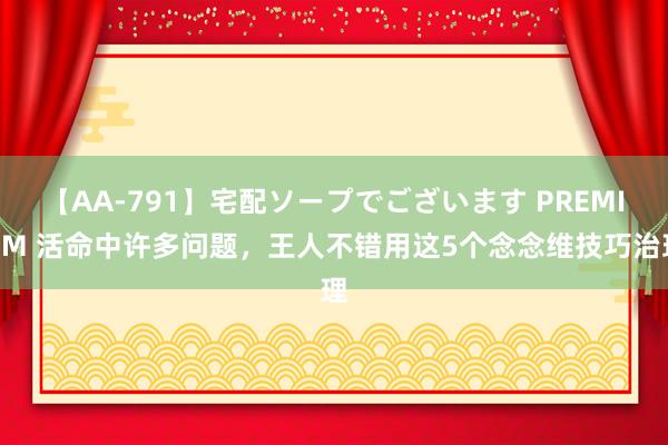 【AA-791】宅配ソープでございます PREMIUM 活命中许多问题，王人不错用这5个念念维技巧治理