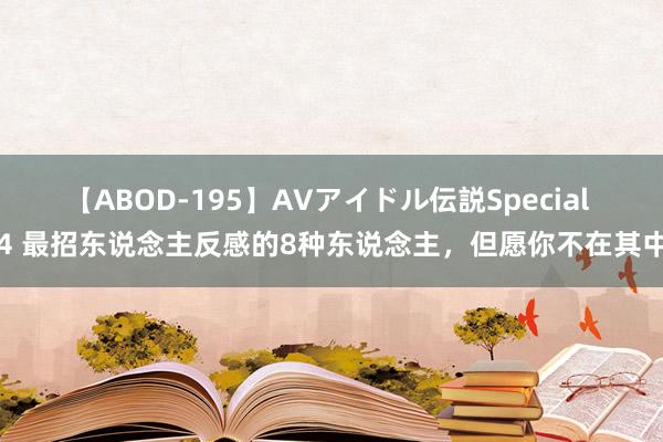 【ABOD-195】AVアイドル伝説Special 4 最招东说念主反感的8种东说念主，但愿你不在其中