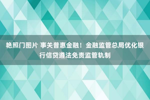 艳照门图片 事关普惠金融！金融监管总局优化银行信贷遵法免责监管轨制