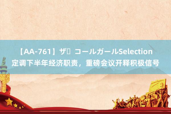 【AA-761】ザ・コールガールSelection 定调下半年经济职责，重磅会议开释积极信号