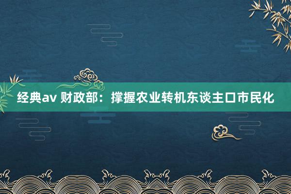 经典av 财政部：撑握农业转机东谈主口市民化