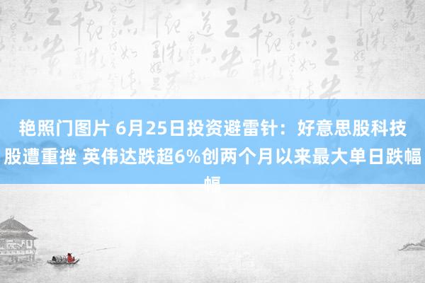 艳照门图片 6月25日投资避雷针：好意思股科技股遭重挫 英伟达跌超6%创两个月以来最大单日跌幅