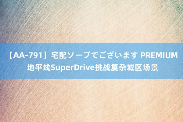 【AA-791】宅配ソープでございます PREMIUM 地平线SuperDrive挑战复杂城区场景