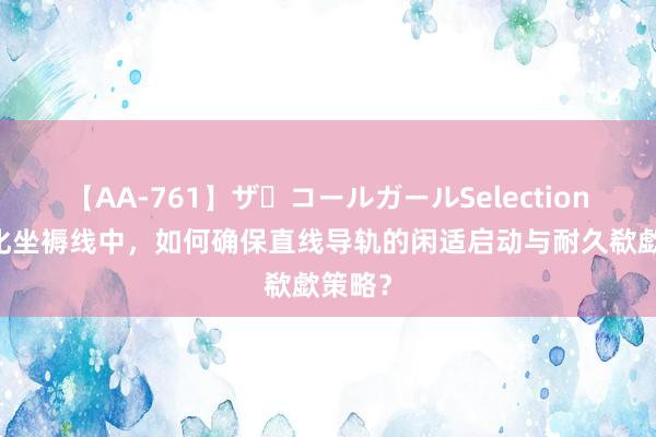 【AA-761】ザ・コールガールSelection 自动化坐褥线中，如何确保直线导轨的闲适启动与耐久欷歔策略？