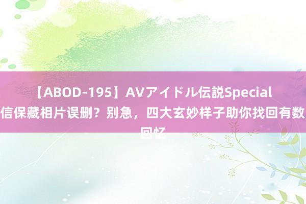 【ABOD-195】AVアイドル伝説Special 4 微信保藏相片误删？别急，四大玄妙样子助你找回有数回忆