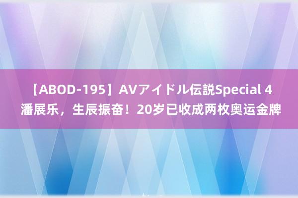 【ABOD-195】AVアイドル伝説Special 4 潘展乐，生辰振奋！20岁已收成两枚奥运金牌