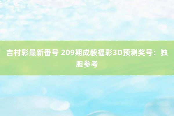 吉村彩最新番号 209期成毅福彩3D预测奖号：独胆参考