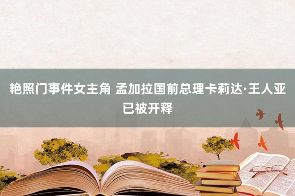 艳照门事件女主角 孟加拉国前总理卡莉达·王人亚已被开释