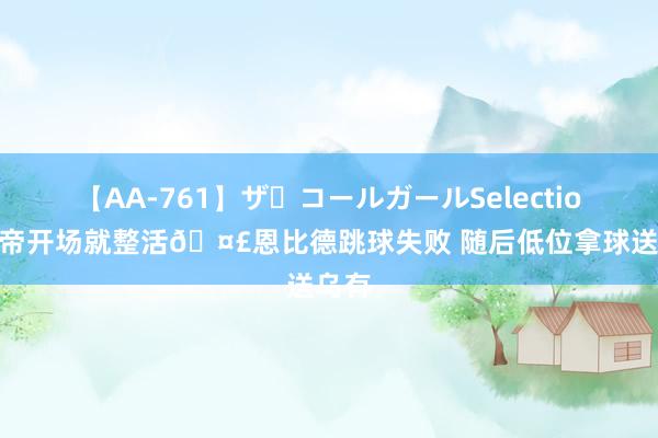 【AA-761】ザ・コールガールSelection 大帝开场就整活?恩比德跳球失败 随后低位拿球送乌有