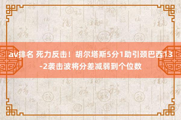 av排名 死力反击！胡尔塔斯5分1助引颈巴西13-2袭击波将分差减弱到个位数