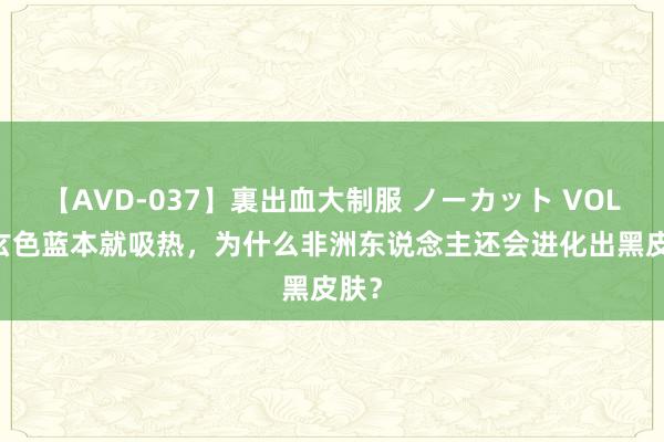 【AVD-037】裏出血大制服 ノーカット VOL.3 玄色蓝本就吸热，为什么非洲东说念主还会进化出黑皮肤？