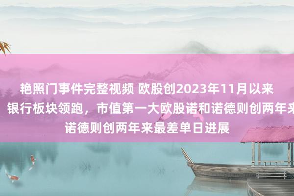 艳照门事件完整视频 欧股创2023年11月以来最好单日进展，银行板块领跑，市值第一大欧股诺和诺德则创两年来最差单日进展