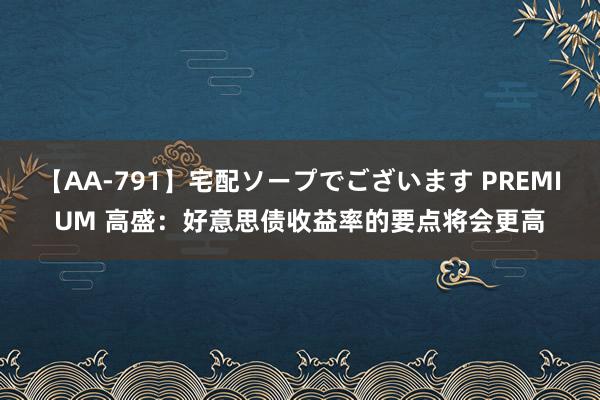 【AA-791】宅配ソープでございます PREMIUM 高盛：好意思债收益率的要点将会更高