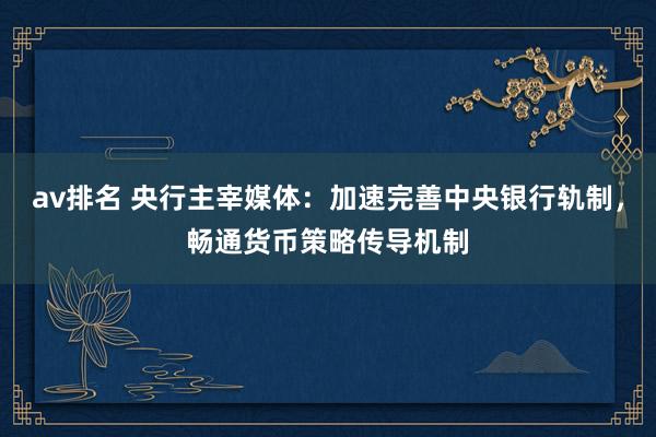 av排名 央行主宰媒体：加速完善中央银行轨制，畅通货币策略传导机制