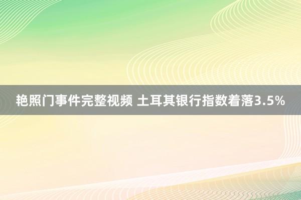 艳照门事件完整视频 土耳其银行指数着落3.5%