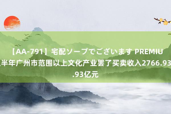 【AA-791】宅配ソープでございます PREMIUM 上半年广州市范围以上文化产业罢了买卖收入2766.93亿元